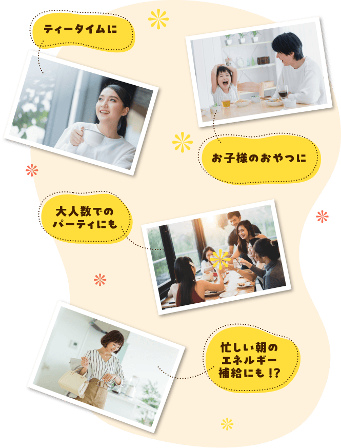 ティータイムに｜お子様のおやつに｜大人数でのパーティにも｜忙しい朝のエネルギー補給にも！？