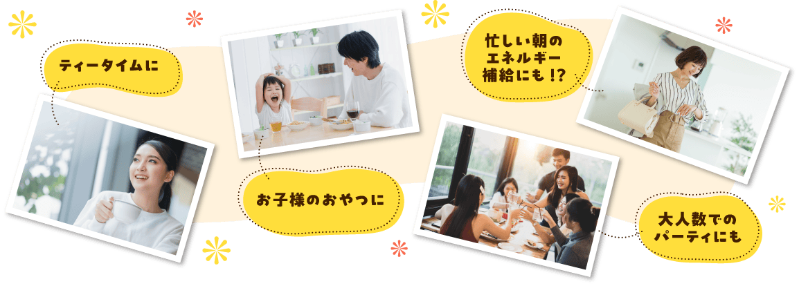 ティータイムに｜お子様のおやつに｜大人数でのパーティにも｜忙しい朝のエネルギー補給にも！？
