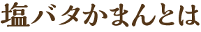 塩バタかまんとは